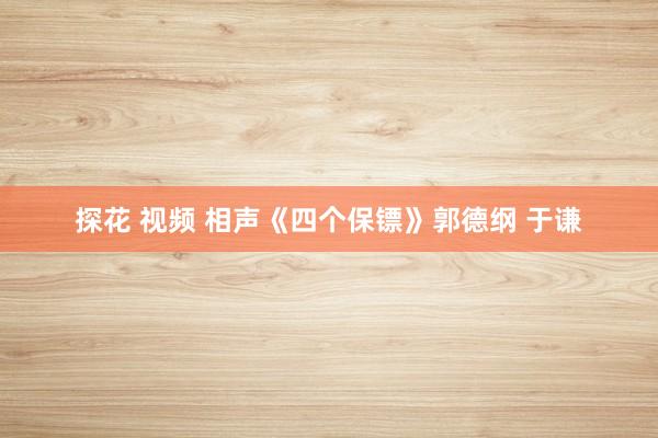 探花 视频 相声《四个保镖》郭德纲 于谦