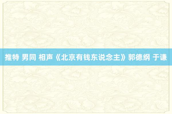 推特 男同 相声《北京有钱东说念主》郭德纲 于谦