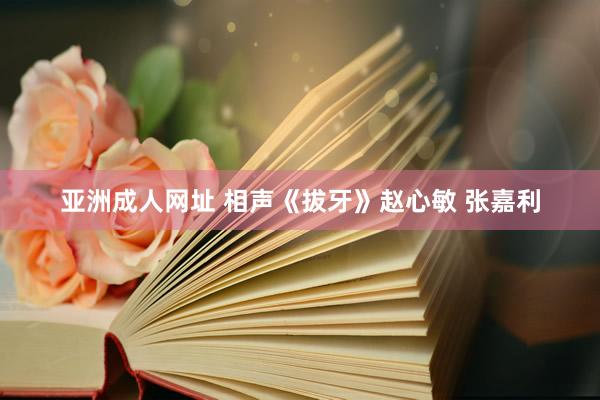 亚洲成人网址 相声《拔牙》赵心敏 张嘉利