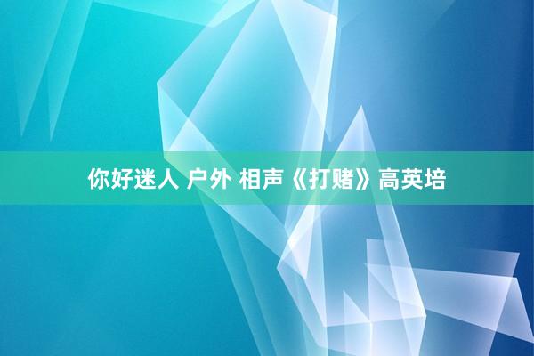 你好迷人 户外 相声《打赌》高英培