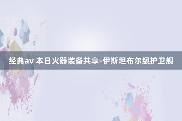 经典av 本日火器装备共享-伊斯坦布尔级护卫舰