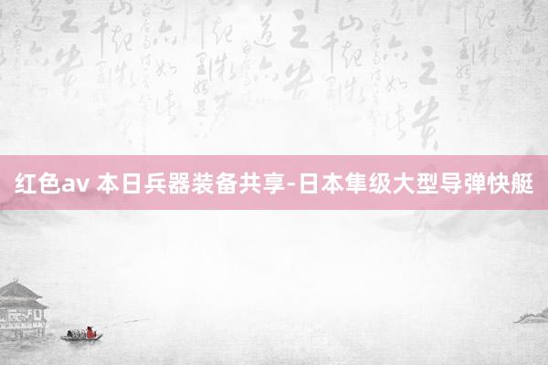 红色av 本日兵器装备共享-日本隼级大型导弹快艇