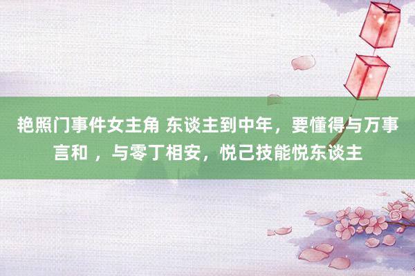艳照门事件女主角 东谈主到中年，要懂得与万事言和 ，与零丁相安，悦己技能悦东谈主