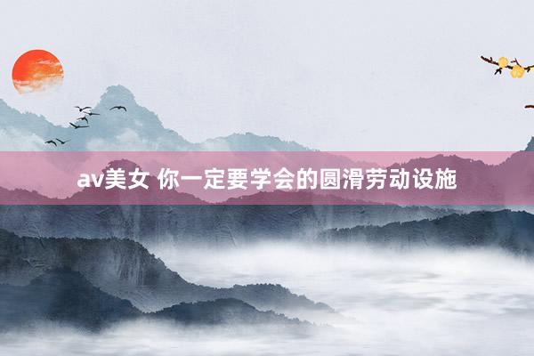 av美女 你一定要学会的圆滑劳动设施