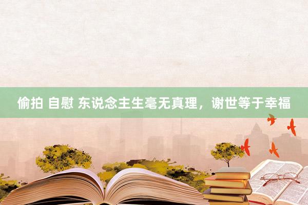 偷拍 自慰 东说念主生毫无真理，谢世等于幸福
