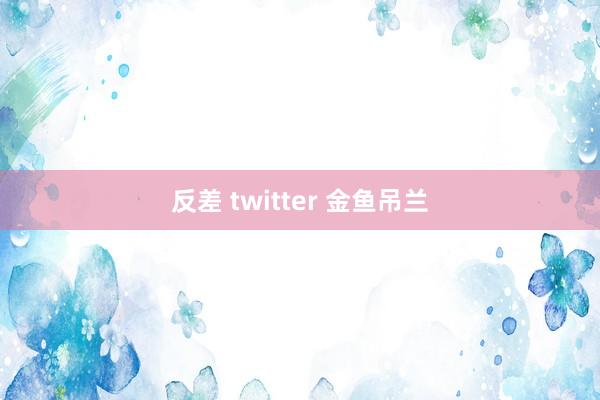 反差 twitter 金鱼吊兰