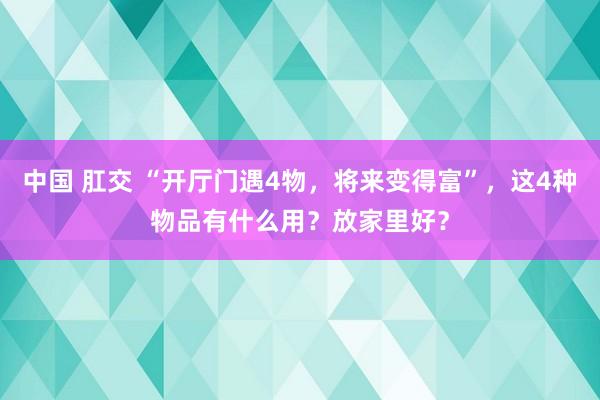 中国 肛交 “开厅门遇4物，将来变得富”，这4种物品有什么用？放家里好？