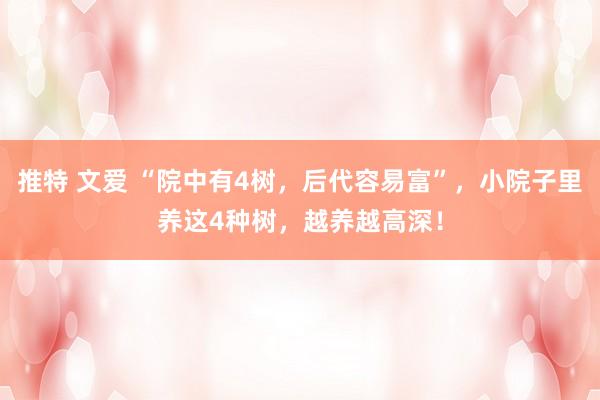 推特 文爱 “院中有4树，后代容易富”，小院子里养这4种树，越养越高深！