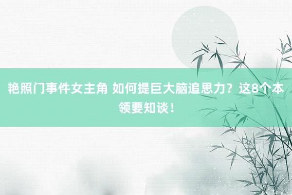 艳照门事件女主角 如何提巨大脑追思力？这8个本领要知谈！