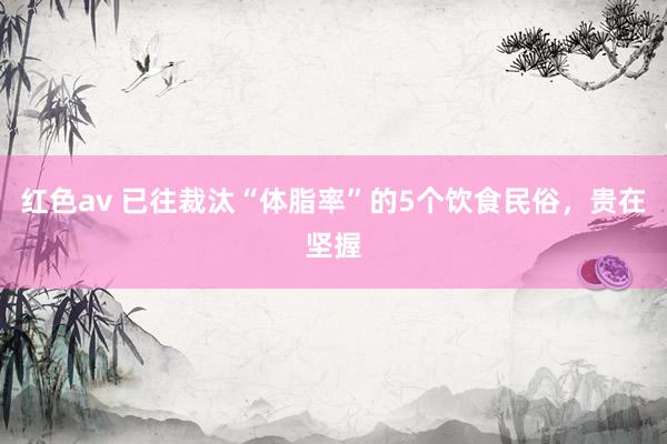 红色av 已往裁汰“体脂率”的5个饮食民俗，贵在坚握