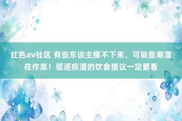 红色av社区 有些东谈主瘦不下来，可能是潮湿在作祟！驱逐痰湿的饮食提议一定要看