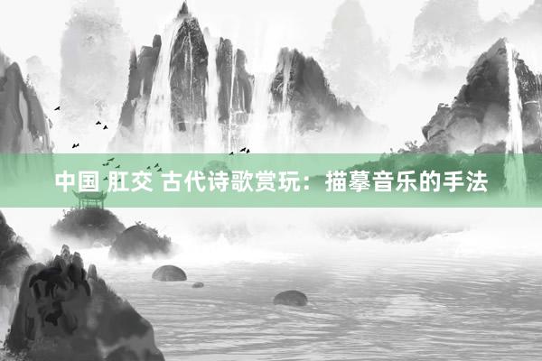 中国 肛交 古代诗歌赏玩：描摹音乐的手法