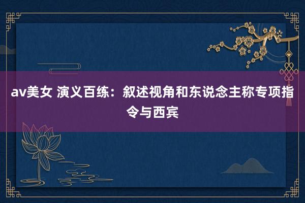 av美女 演义百练：叙述视角和东说念主称专项指令与西宾