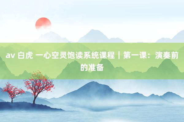 av 白虎 一心空灵饱读系统课程｜第一课：演奏前的准备