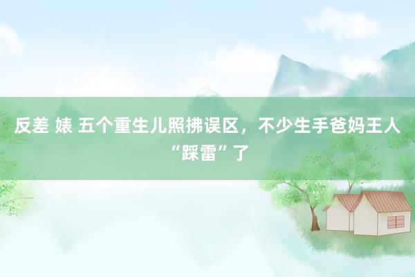 反差 婊 五个重生儿照拂误区，不少生手爸妈王人“踩雷”了