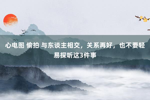 心电图 偷拍 与东谈主相交，关系再好，也不要轻易探听这3件事
