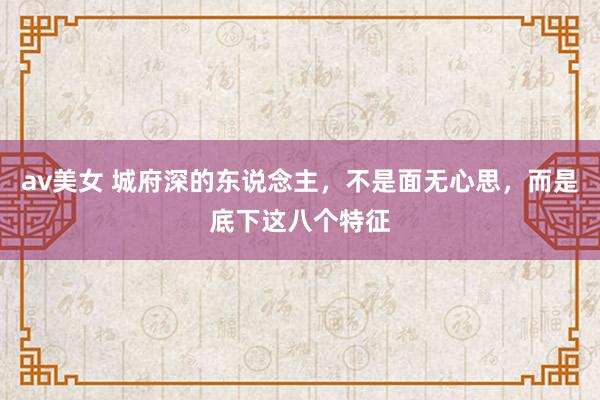 av美女 城府深的东说念主，不是面无心思，而是底下这八个特征