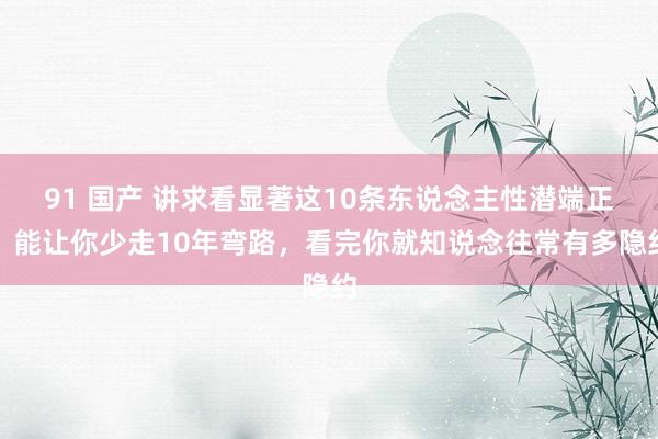 91 国产 讲求看显著这10条东说念主性潜端正，能让你少走10年弯路，看完你就知说念往常有多隐约