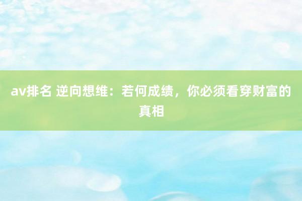 av排名 逆向想维：若何成绩，你必须看穿财富的真相