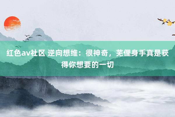 红色av社区 逆向想维：很神奇，芜俚身手真是获得你想要的一切