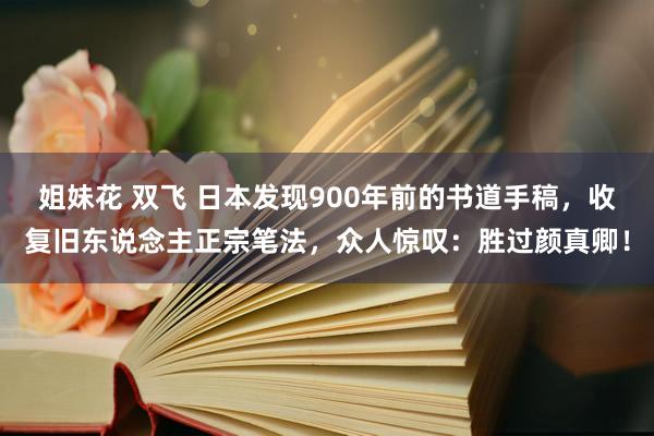 姐妹花 双飞 日本发现900年前的书道手稿，收复旧东说念主正宗笔法，众人惊叹：胜过颜真卿！
