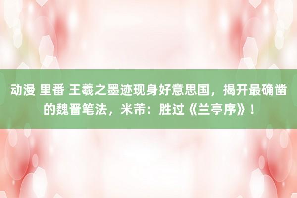动漫 里番 王羲之墨迹现身好意思国，揭开最确凿的魏晋笔法，米芾：胜过《兰亭序》！