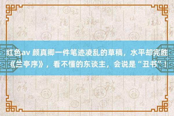 红色av 颜真卿一件笔迹凌乱的草稿，水平却完胜《兰亭序》，看不懂的东谈主，会说是“丑书”！