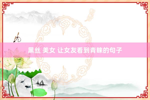 黑丝 美女 让女友看到青睐的句子