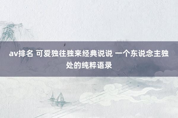 av排名 可爱独往独来经典说说 一个东说念主独处的纯粹语录