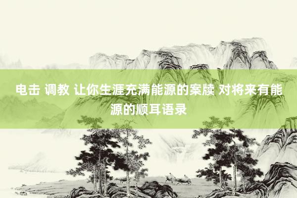 电击 调教 让你生涯充满能源的案牍 对将来有能源的顺耳语录