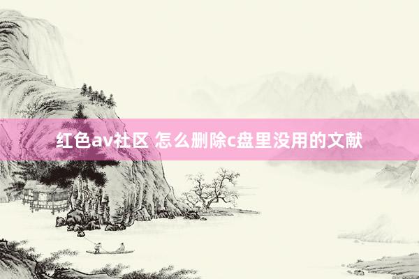 红色av社区 怎么删除c盘里没用的文献