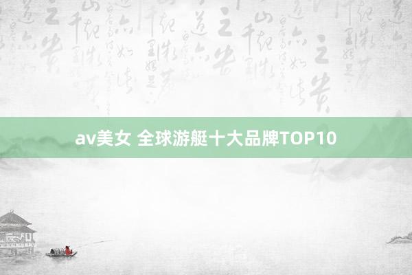 av美女 全球游艇十大品牌TOP10
