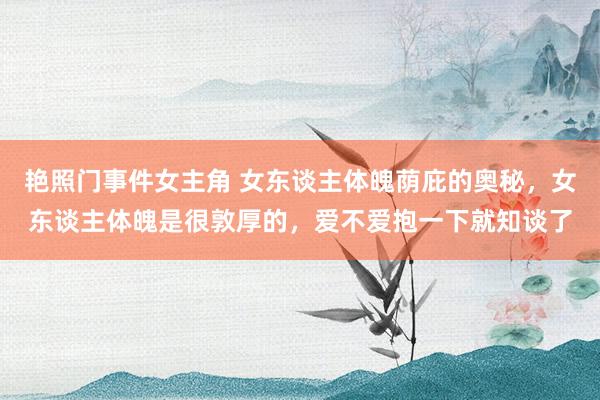 艳照门事件女主角 女东谈主体魄荫庇的奥秘，女东谈主体魄是很敦厚的，爱不爱抱一下就知谈了