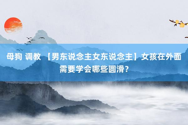 母狗 调教 【男东说念主女东说念主】女孩在外面需要学会哪些圆滑？