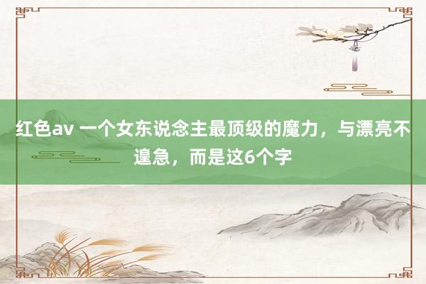红色av 一个女东说念主最顶级的魔力，与漂亮不遑急，而是这6个字