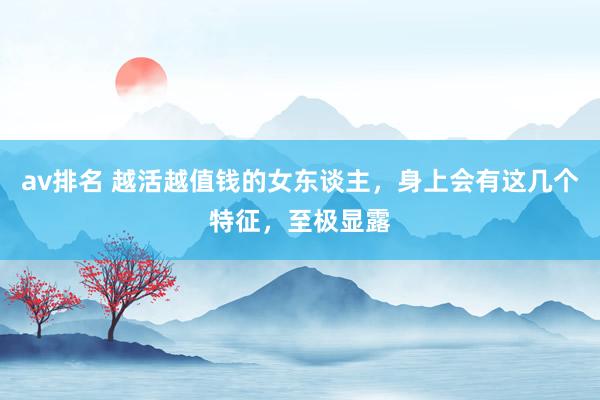 av排名 越活越值钱的女东谈主，身上会有这几个特征，至极显露