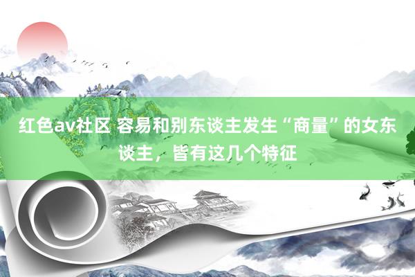 红色av社区 容易和别东谈主发生“商量”的女东谈主，皆有这几个特征