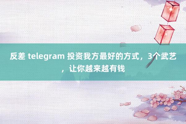 反差 telegram 投资我方最好的方式，3个武艺，让你越来越有钱