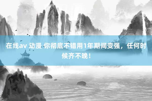 在线av 动漫 你彻底不错用1年期间变强，任何时候齐不晚！
