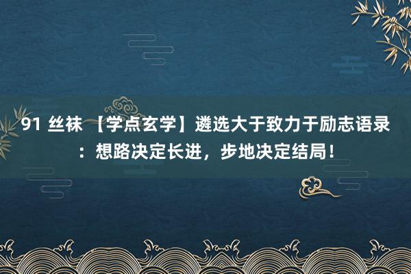 91 丝袜 【学点玄学】遴选大于致力于励志语录：想路决定长进，步地决定结局！