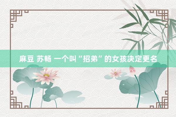 麻豆 苏畅 一个叫“招弟”的女孩决定更名