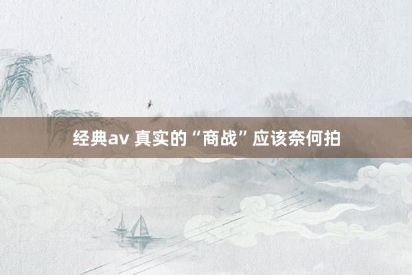 经典av 真实的“商战”应该奈何拍
