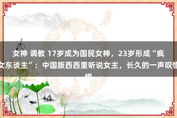 女神 调教 17岁成为国民女神，23岁形成“疯女东谈主”：中国版西西里听说女主，长久的一声叹惜