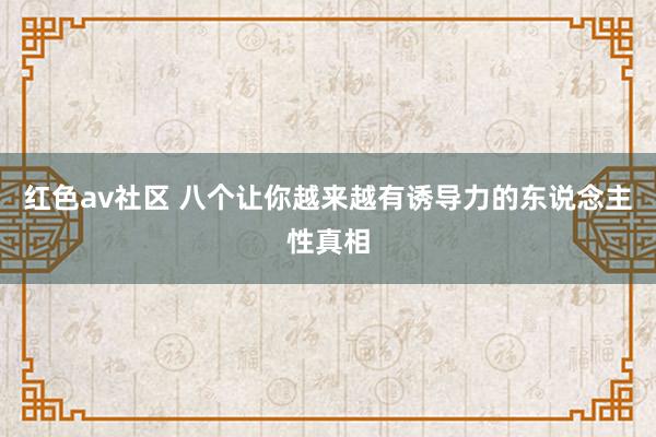 红色av社区 八个让你越来越有诱导力的东说念主性真相