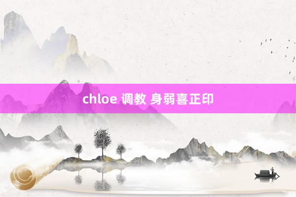 chloe 调教 身弱喜正印