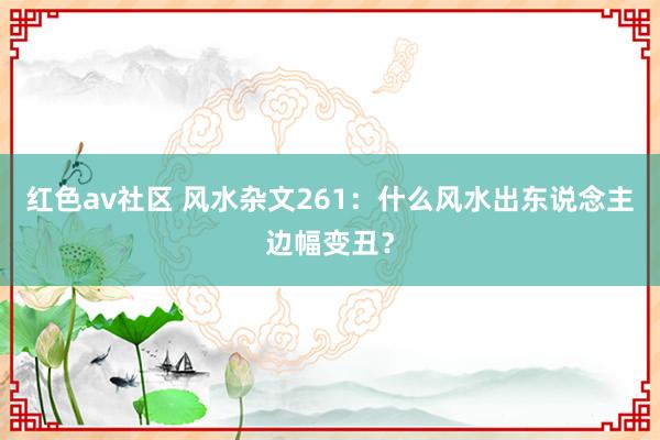 红色av社区 风水杂文261：什么风水出东说念主边幅变丑？
