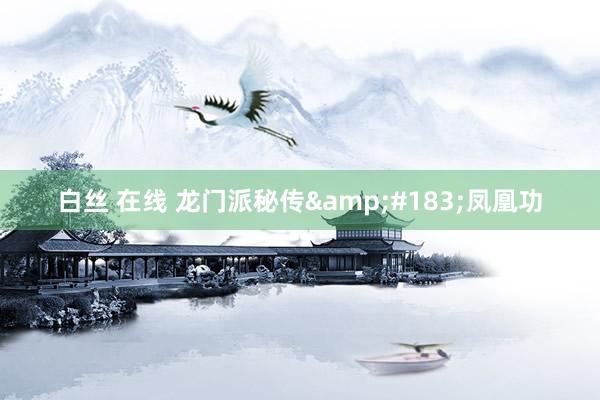 白丝 在线 龙门派秘传&#183;凤凰功
