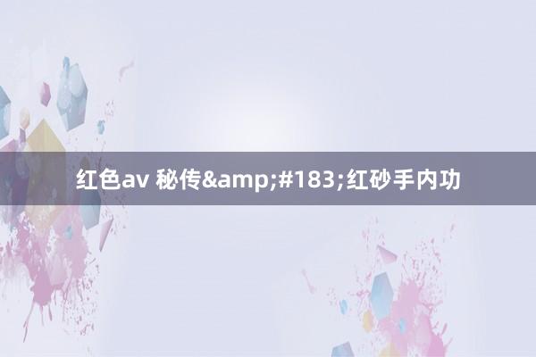 红色av 秘传&#183;红砂手内功