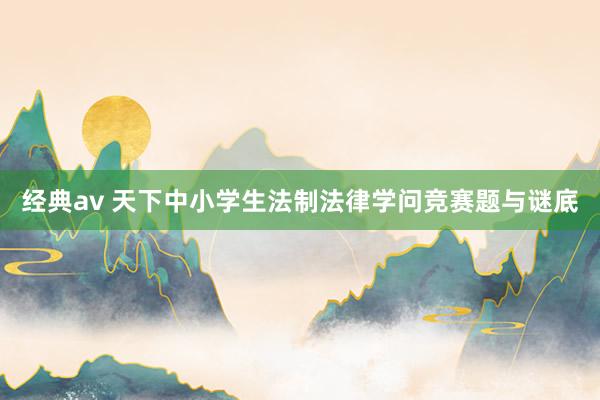 经典av 天下中小学生法制法律学问竞赛题与谜底