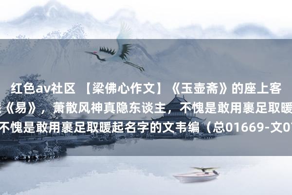 红色av社区 【梁佛心作文】《玉壶斋》的座上客（五十八）裹足取暖耽羲《易》，萧散风神真隐东谈主，不愧是敢用裹足取暖起名字的文韦编（总01669-文0734）